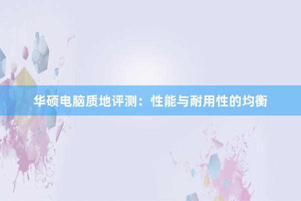 华硕电脑质地评测：性能与耐用性的均衡