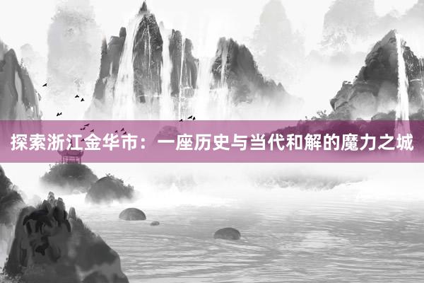 探索浙江金华市：一座历史与当代和解的魔力之城